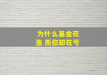 为什么基金在涨 而你却在亏